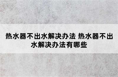 热水器不出水解决办法 热水器不出水解决办法有哪些